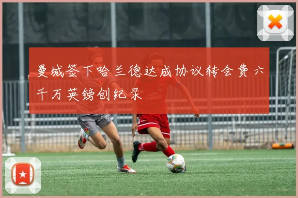 曼城签下哈兰德达成协议转会费六千万英镑创纪录