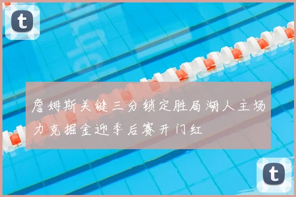 詹姆斯关键三分锁定胜局湖人主场力克掘金迎季后赛开门红