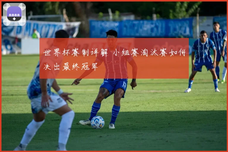 世界杯赛制详解 小组赛淘汰赛如何决出最终冠军