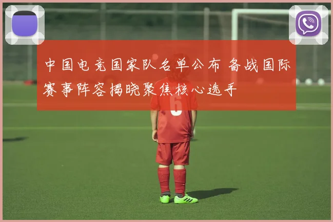 中国电竞国家队名单公布 备战国际赛事阵容揭晓聚焦核心选手