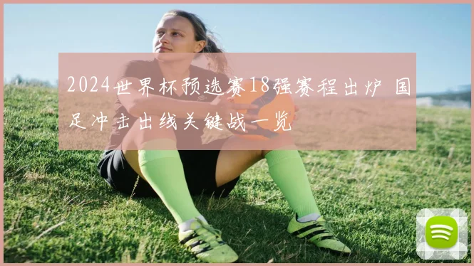 2024世界杯预选赛18强赛程出炉 国足冲击出线关键战一览