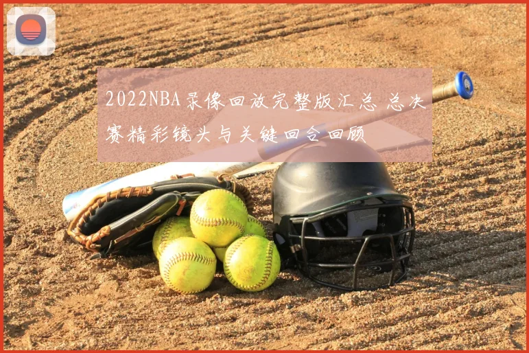 2022NBA录像回放完整版汇总 总决赛精彩镜头与关键回合回顾