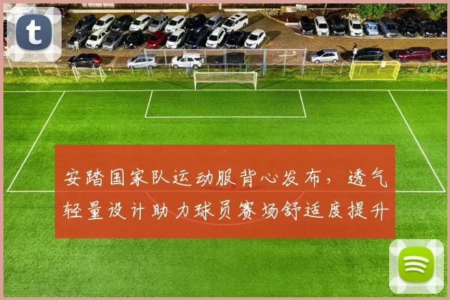 安踏国家队运动服背心发布，透气轻量设计助力球员赛场舒适度提升