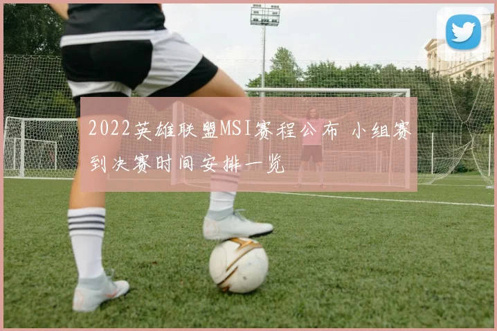 2022英雄联盟MSI赛程公布 小组赛到决赛时间安排一览