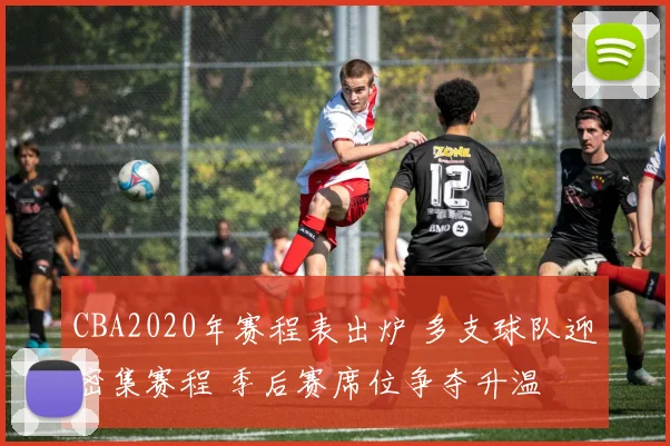 CBA2020年赛程表出炉 多支球队迎密集赛程 季后赛席位争夺升温