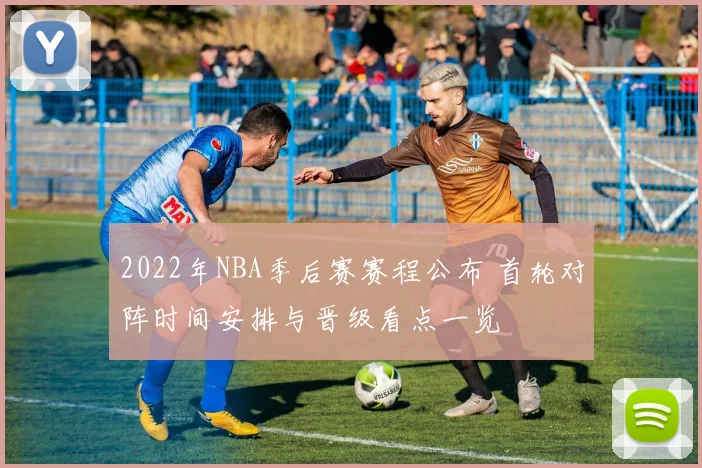 2022年NBA季后赛赛程公布 首轮对阵时间安排与晋级看点一览