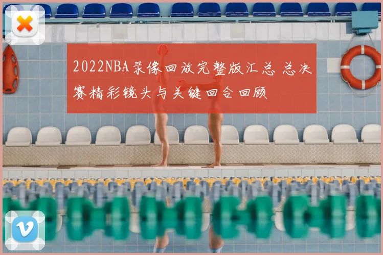 2022NBA录像回放完整版汇总 总决赛精彩镜头与关键回合回顾
