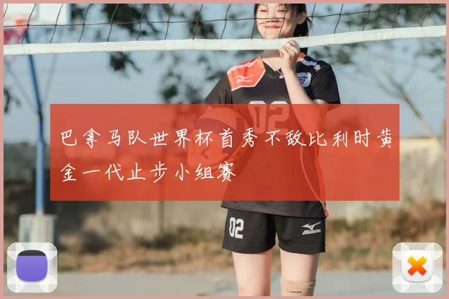 巴拿马队世界杯首秀不敌比利时黄金一代止步小组赛