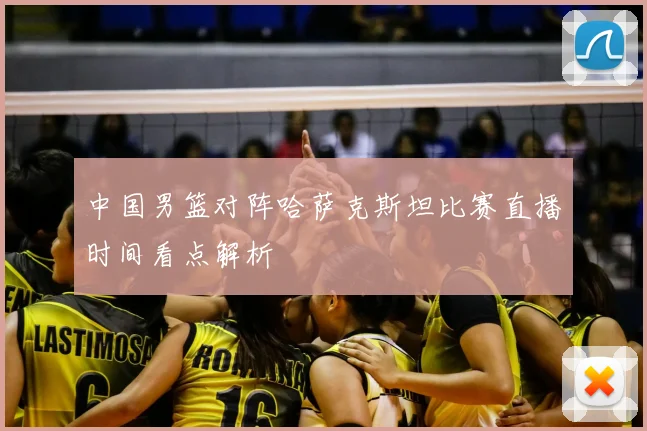 中国男篮对阵哈萨克斯坦比赛直播时间看点解析