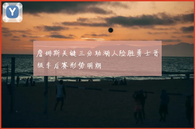 詹姆斯关键三分助湖人险胜勇士晋级季后赛形势明朗