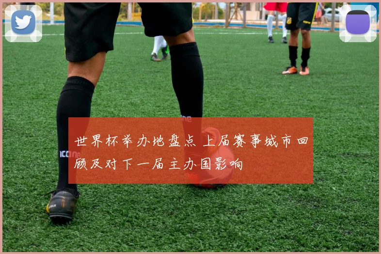 世界杯举办地盘点 上届赛事城市回顾及对下一届主办国影响