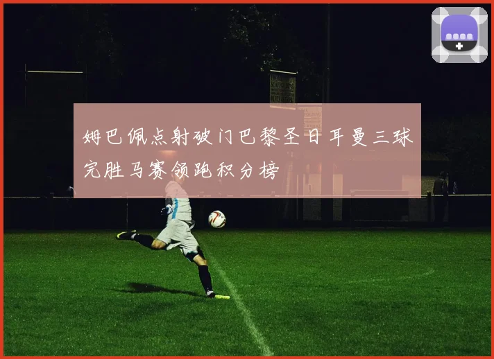 姆巴佩点射破门巴黎圣日耳曼三球完胜马赛领跑积分榜