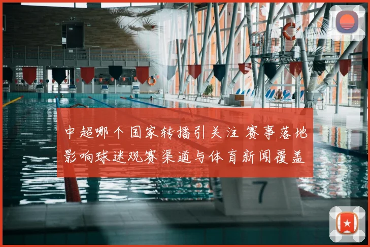 中超哪个国家转播引关注 赛事落地影响球迷观赛渠道与体育新闻覆盖