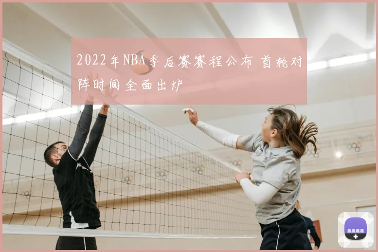 2022年NBA季后赛赛程公布 首轮对阵时间全面出炉