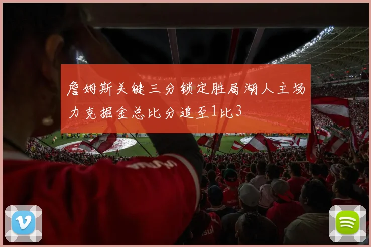 詹姆斯关键三分锁定胜局湖人主场力克掘金总比分追至1比3