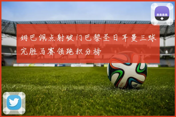 姆巴佩点射破门巴黎圣日耳曼三球完胜马赛领跑积分榜