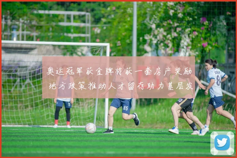 奥运冠军获金牌将获一套房产奖励 地方政策推动人才留存助力基层发展