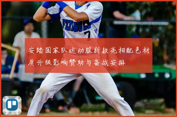 安踏国家队运动服新款亮相配色材质升级影响赞助与备战安排