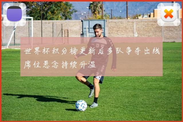 世界杯积分榜更新后多队争夺出线席位悬念持续升温