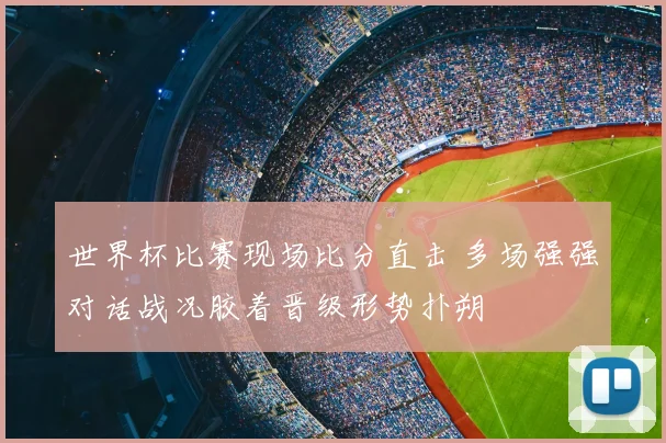 世界杯比赛现场比分直击 多场强强对话战况胶着晋级形势扑朔