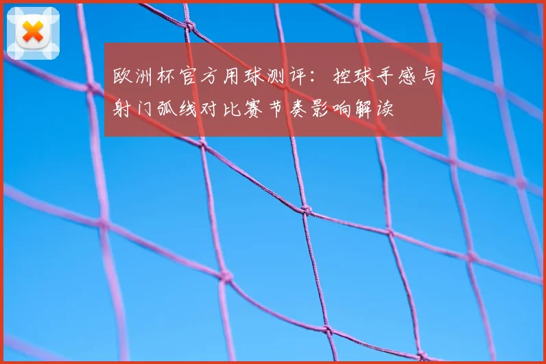 欧洲杯官方用球测评：控球手感与射门弧线对比赛节奏影响解读