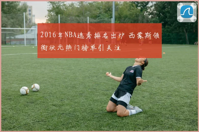 2016年NBA选秀排名出炉 西蒙斯领衔状元热门榜单引关注