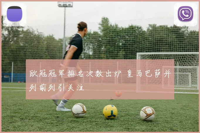 欧冠冠军排名次数出炉 皇马巴萨并列前列引关注