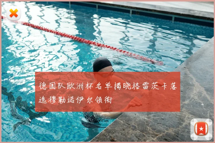 德国队欧洲杯名单揭晓格雷茨卡落选穆勒诺伊尔领衔