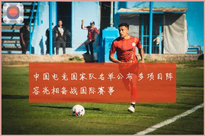 中国电竞国家队名单公布 多项目阵容亮相备战国际赛事