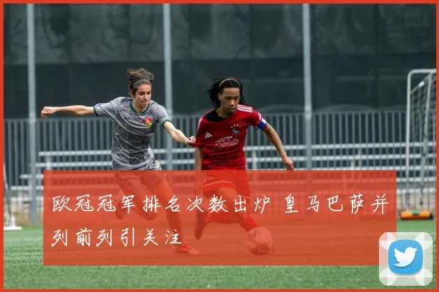 欧冠冠军排名次数出炉 皇马巴萨并列前列引关注