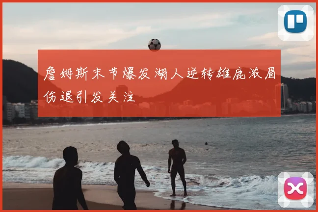 詹姆斯末节爆发湖人逆转雄鹿浓眉伤退引发关注