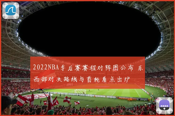 2022NBA季后赛赛程对阵图公布 东西部对决路线与首轮看点出炉