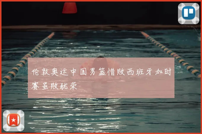 伦敦奥运中国男篮惜败西班牙加时赛虽败犹荣