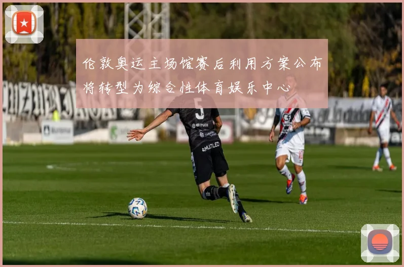 伦敦奥运主场馆赛后利用方案公布将转型为综合性体育娱乐中心