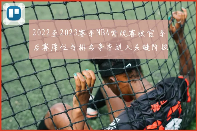2022至2023赛季NBA常规赛收官 季后赛席位与排名争夺进入关键阶段