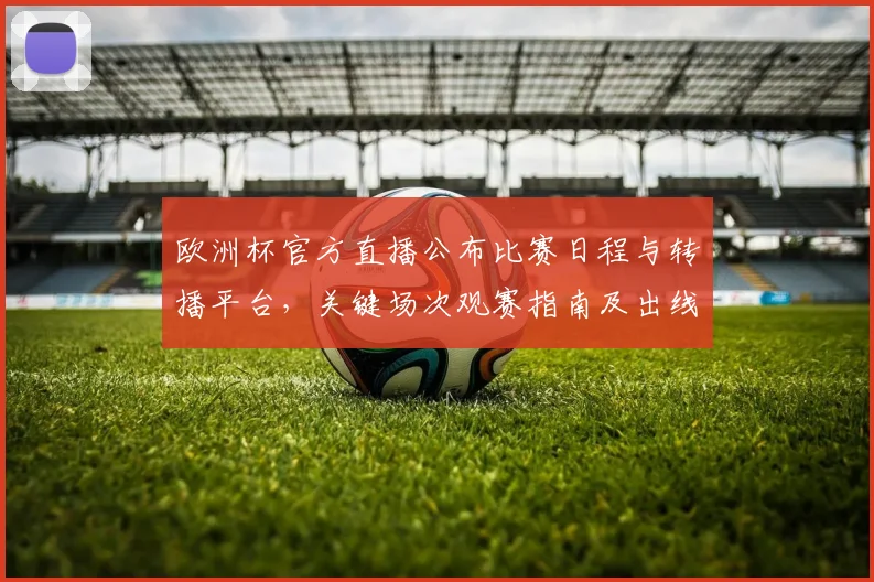 欧洲杯官方直播公布比赛日程与转播平台，关键场次观赛指南及出线看点
