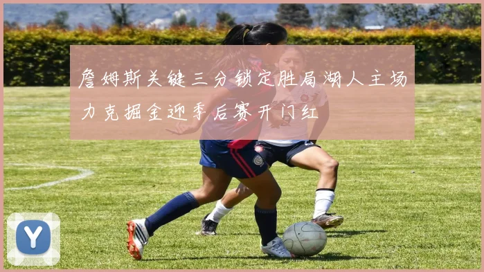 詹姆斯关键三分锁定胜局湖人主场力克掘金迎季后赛开门红