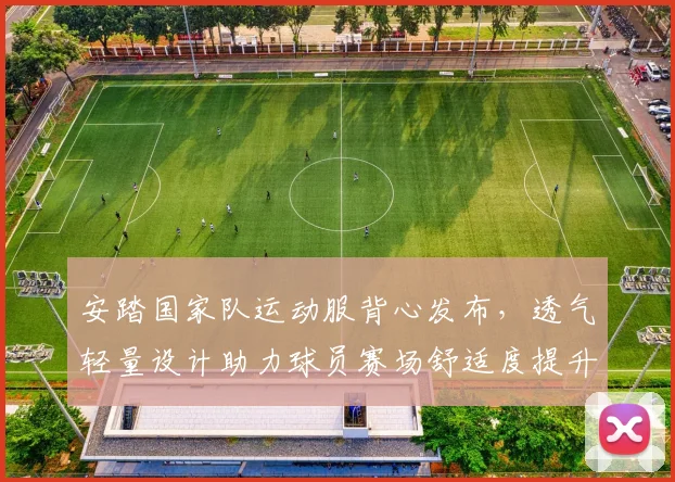 安踏国家队运动服背心发布，透气轻量设计助力球员赛场舒适度提升