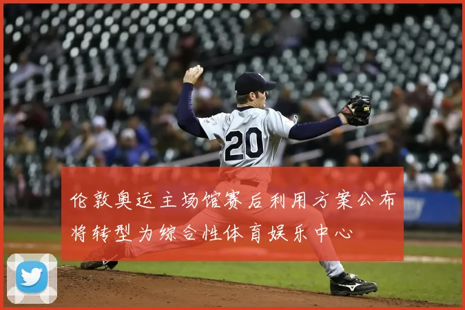 伦敦奥运主场馆赛后利用方案公布将转型为综合性体育娱乐中心