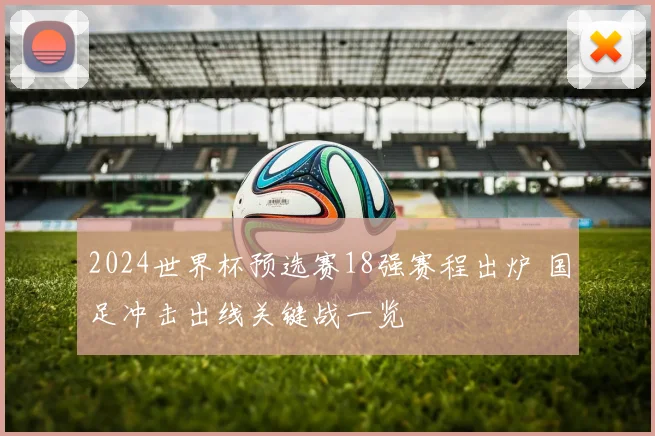 2024世界杯预选赛18强赛程出炉 国足冲击出线关键战一览