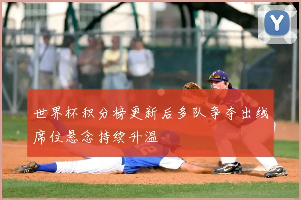 世界杯积分榜更新后多队争夺出线席位悬念持续升温