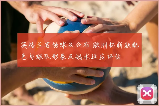 英格兰客场球衣公布 欧洲杯新款配色与球队形象及战术适应评估