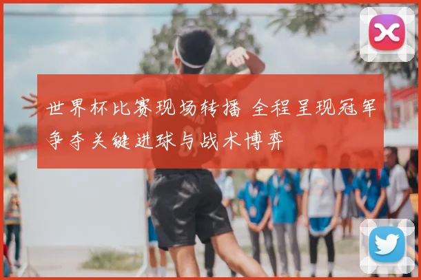 世界杯比赛现场转播 全程呈现冠军争夺关键进球与战术博弈