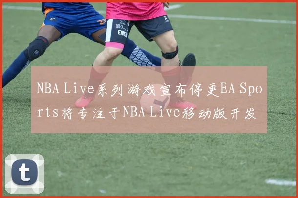 NBA Live系列游戏宣布停更EA Sports将专注于NBA Live移动版开发