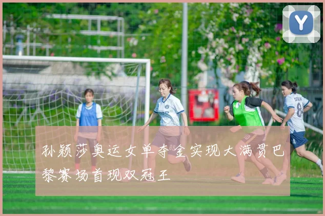 孙颖莎奥运女单夺金实现大满贯巴黎赛场首现双冠王