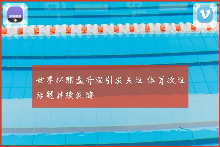 世界杯赌盘升温引发关注 体育投注话题持续发酵