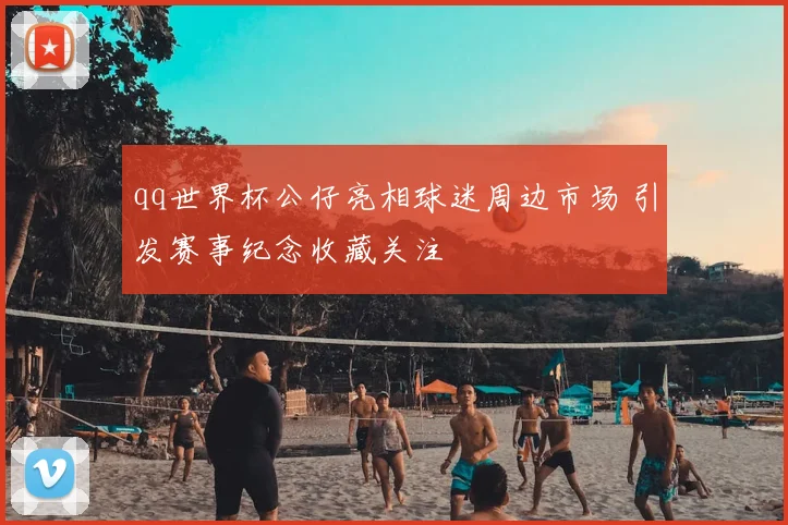 qq世界杯公仔亮相球迷周边市场 引发赛事纪念收藏关注