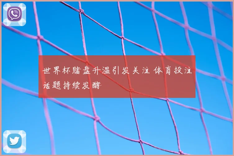 世界杯赌盘升温引发关注 体育投注话题持续发酵