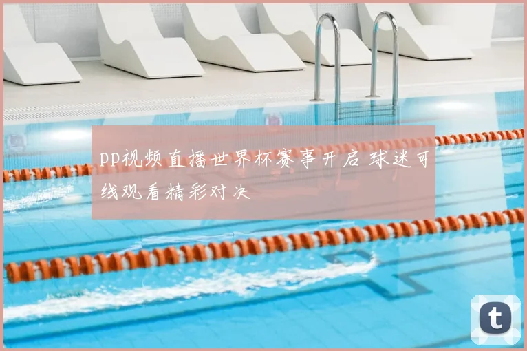 pp视频直播世界杯赛事开启 球迷可线观看精彩对决