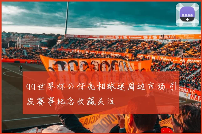 qq世界杯公仔亮相球迷周边市场 引发赛事纪念收藏关注